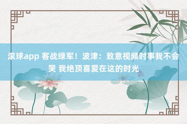 滚球app 客战绿军！波津：致意视频时事我不会哭 我绝顶喜爱在这的时光