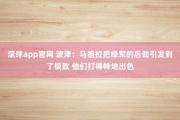 滚球app官网 波津：马祖拉把绿军的后劲引发到了极致 他们打得特地出色