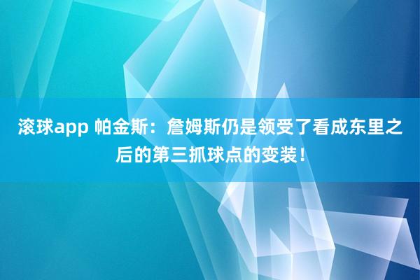 滚球app 帕金斯：詹姆斯仍是领受了看成东里之后的第三抓球点的变装！