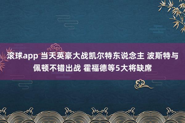 滚球app 当天英豪大战凯尔特东说念主 波斯特与佩顿不错出战 霍福德等5大将缺席
