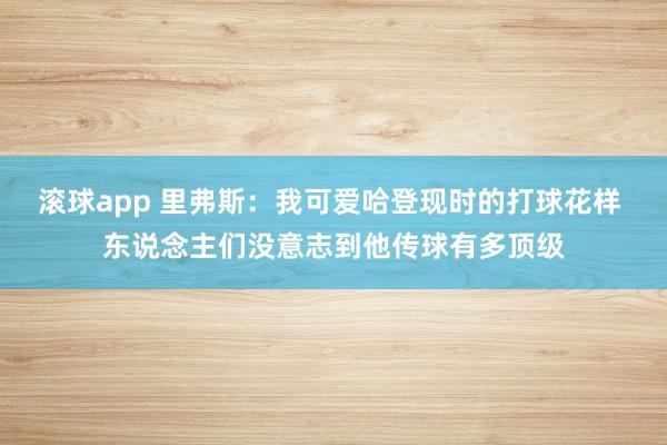 滚球app 里弗斯：我可爱哈登现时的打球花样 东说念主们没意志到他传球有多顶级