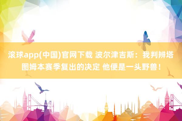 滚球app(中国)官网下载 波尔津吉斯：我判辨塔图姆本赛季复出的决定 他便是一头野兽！