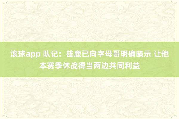 滚球app 队记：雄鹿已向字母哥明确暗示 让他本赛季休战得当两边共同利益