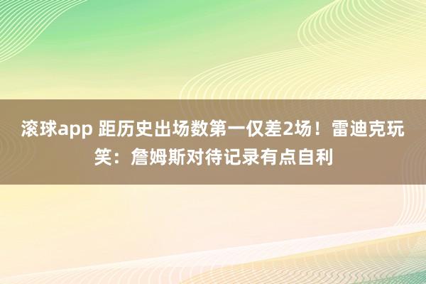 滚球app 距历史出场数第一仅差2场！雷迪克玩笑：詹姆斯对待记录有点自利
