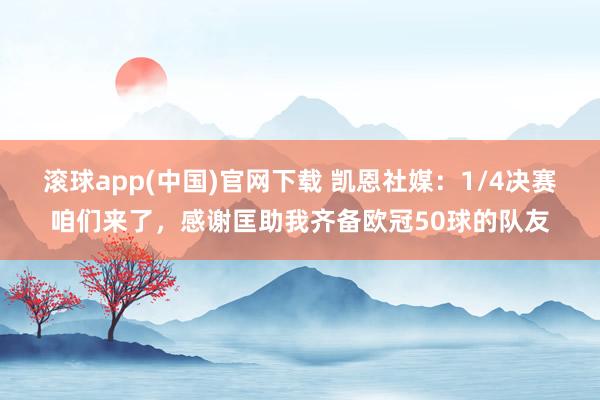 滚球app(中国)官网下载 凯恩社媒：1/4决赛咱们来了，感谢匡助我齐备欧冠50球的队友