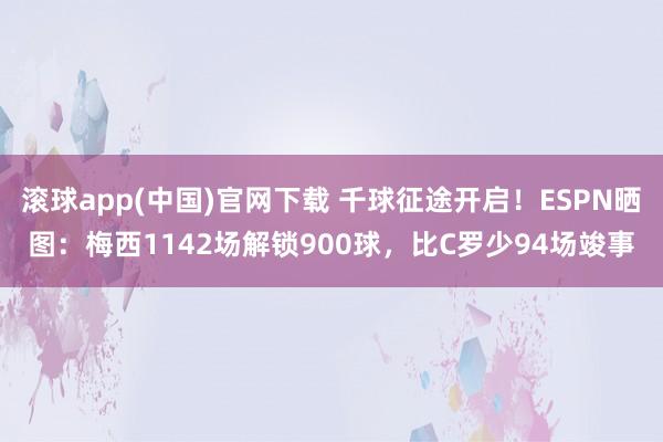 滚球app(中国)官网下载 千球征途开启！ESPN晒图：梅西1142场解锁900球，比C罗少94场竣事