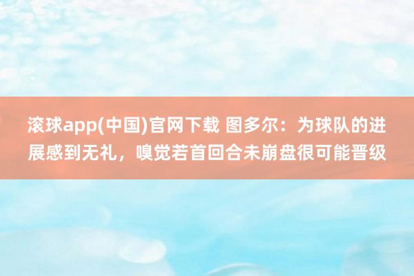 滚球app(中国)官网下载 图多尔：为球队的进展感到无礼，嗅觉若首回合未崩盘很可能晋级