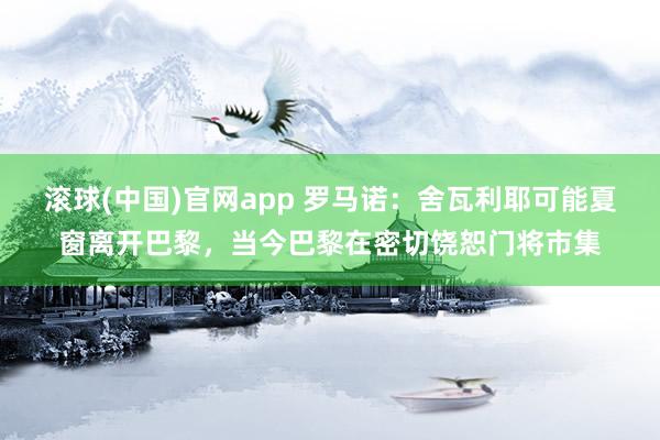 滚球(中国)官网app 罗马诺:舍瓦利耶可能夏窗离开巴黎,当今巴黎在密切饶恕门将市集