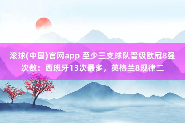 滚球(中国)官网app 至少三支球队晋级欧冠8强次数：西班牙13次最多，英格兰8规律二