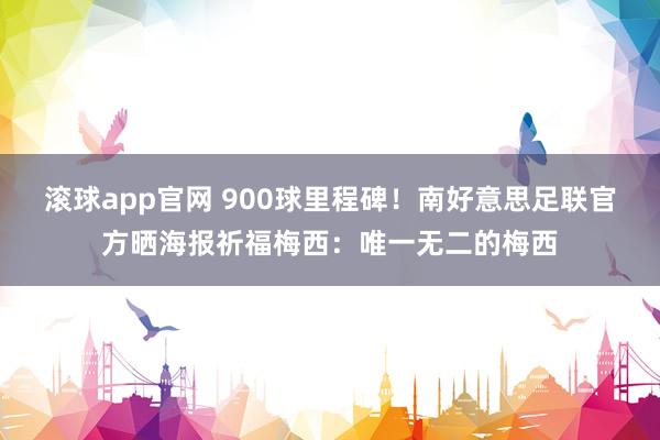 滚球app官网 900球里程碑！南好意思足联官方晒海报祈福梅西：唯一无二的梅西