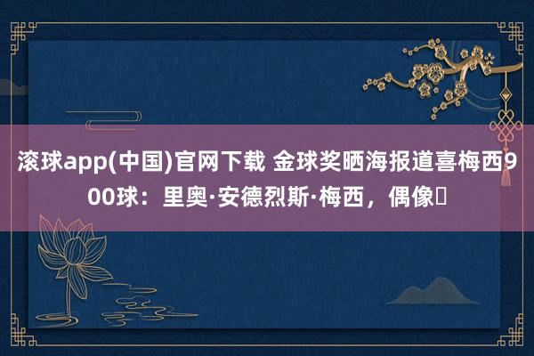 滚球app(中国)官网下载 金球奖晒海报道喜梅西900球：里奥·安德烈斯·梅西，偶像✨