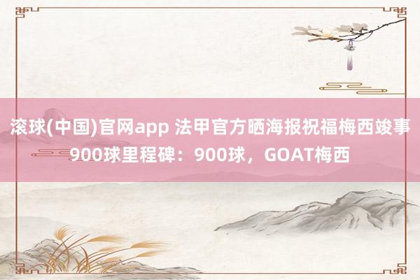滚球(中国)官网app 法甲官方晒海报祝福梅西竣事900球里程碑：900球，GOAT梅西
