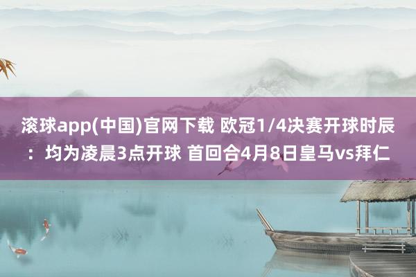 滚球app(中国)官网下载 欧冠1/4决赛开球时辰：均为凌晨3点开球 首回合4月8日皇马vs拜仁