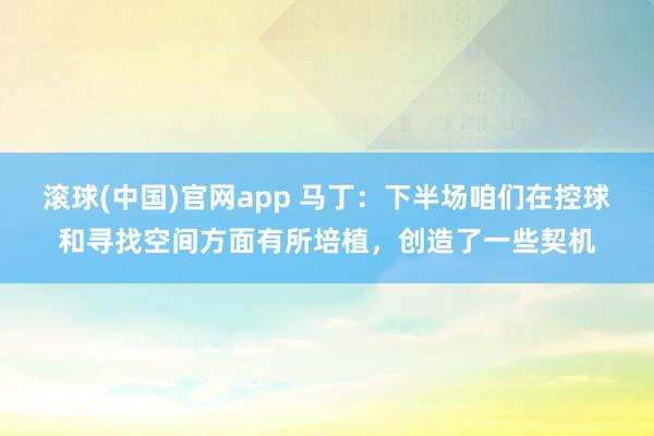 滚球(中国)官网app 马丁：下半场咱们在控球和寻找空间方面有所培植，创造了一些契机
