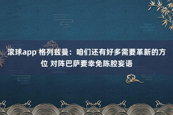 滚球app 格列兹曼：咱们还有好多需要革新的方位 对阵巴萨要幸免陈腔妄语