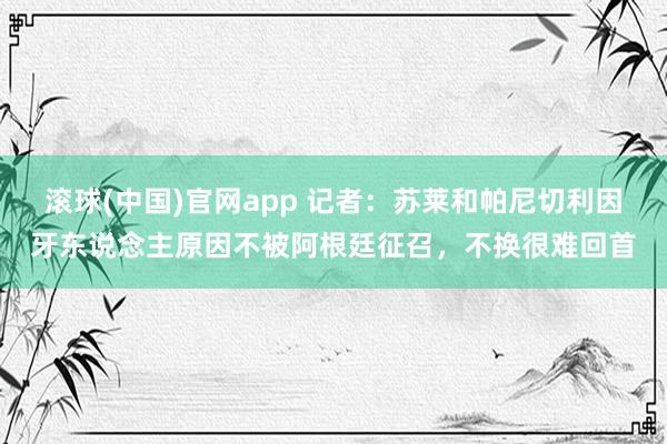 滚球(中国)官网app 记者：苏莱和帕尼切利因牙东说念主原因不被阿根廷征召，不换很难回首
