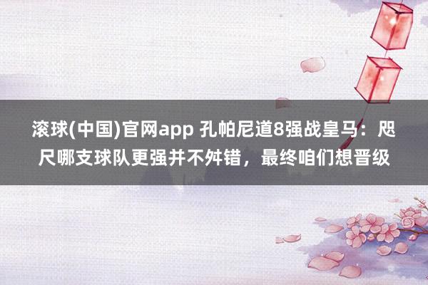 滚球(中国)官网app 孔帕尼道8强战皇马：咫尺哪支球队更强并不舛错，最终咱们想晋级