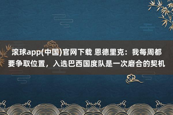 滚球app(中国)官网下载 恩德里克：我每周都要争取位置，入选巴西国度队是一次磨合的契机