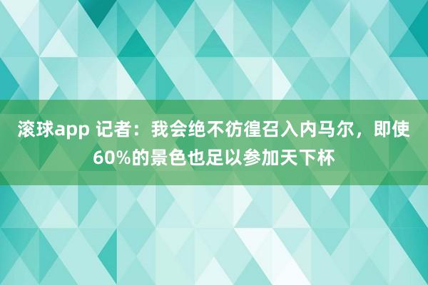 滚球app 记者：我会绝不彷徨召入内马尔，即使60%的景色也足以参加天下杯