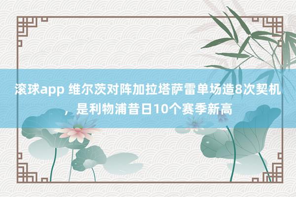 滚球app 维尔茨对阵加拉塔萨雷单场造8次契机，是利物浦昔日10个赛季新高