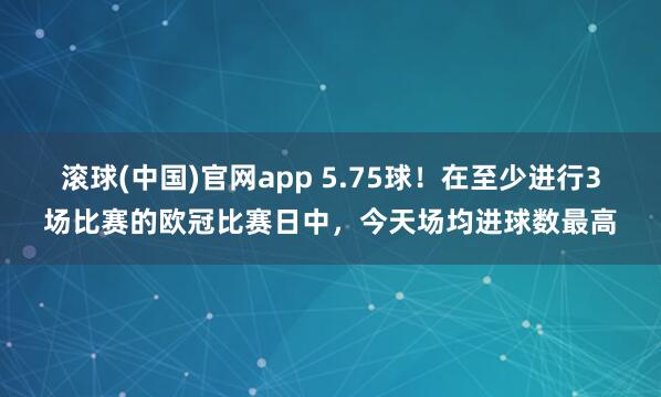 滚球(中国)官网app 5.75球！在至少进行3场比赛的欧冠比赛日中，今天场均进球数最高