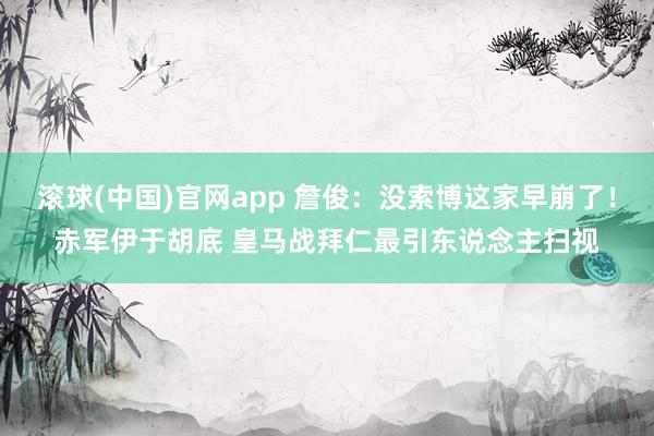 滚球(中国)官网app 詹俊：没索博这家早崩了！赤军伊于胡底 皇马战拜仁最引东说念主扫视