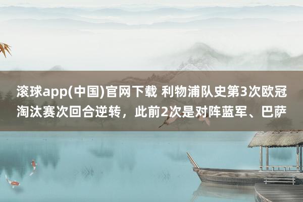 滚球app(中国)官网下载 利物浦队史第3次欧冠淘汰赛次回合逆转，此前2次是对阵蓝军、巴萨