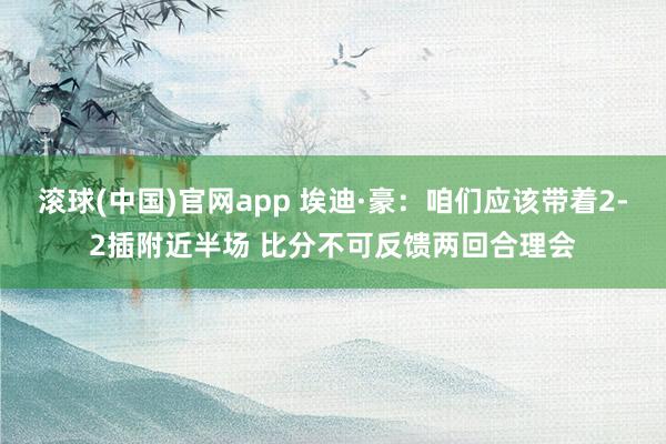 滚球(中国)官网app 埃迪·豪：咱们应该带着2-2插附近半场 比分不可反馈两回合理会