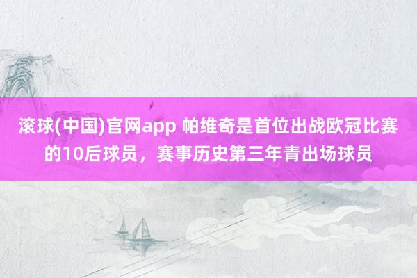 滚球(中国)官网app 帕维奇是首位出战欧冠比赛的10后球员，赛事历史第三年青出场球员