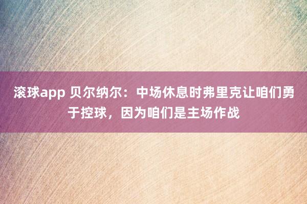 滚球app 贝尔纳尔：中场休息时弗里克让咱们勇于控球，因为咱们是主场作战