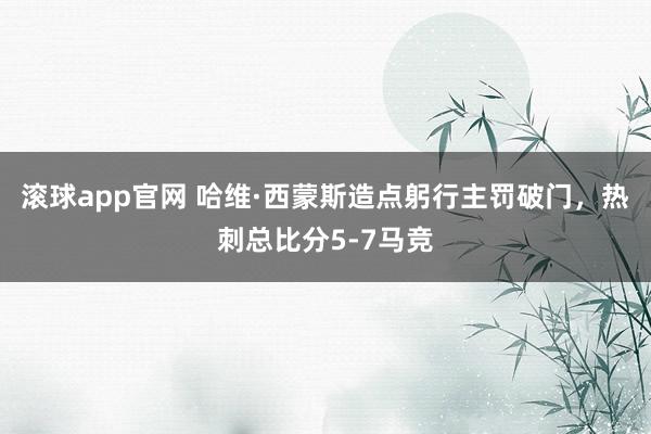 滚球app官网 哈维·西蒙斯造点躬行主罚破门，热刺总比分5-7马竞