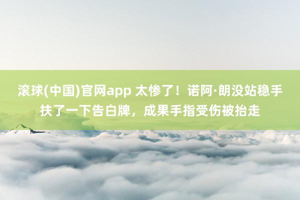 滚球(中国)官网app 太惨了！诺阿·朗没站稳手扶了一下告白牌，成果手指受伤被抬走