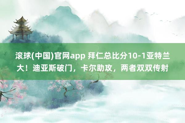 滚球(中国)官网app 拜仁总比分10-1亚特兰大！迪亚斯破门，卡尔助攻，两者双双传射