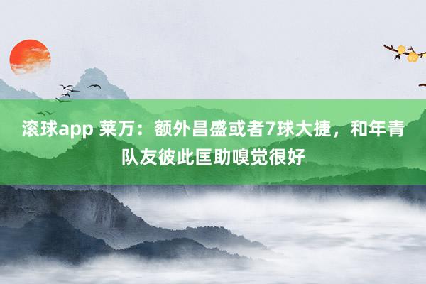 滚球app 莱万：额外昌盛或者7球大捷，和年青队友彼此匡助嗅觉很好