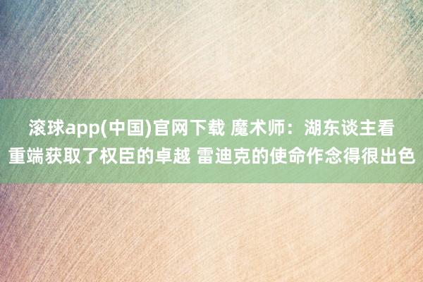 滚球app(中国)官网下载 魔术师：湖东谈主看重端获取了权臣的卓越 雷迪克的使命作念得很出色