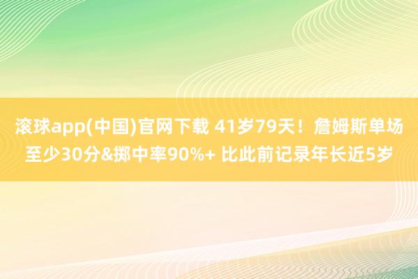 滚球app(中国)官网下载 41岁79天！詹姆斯单场至少30分&掷中率90%+ 比此前记录年长近5岁