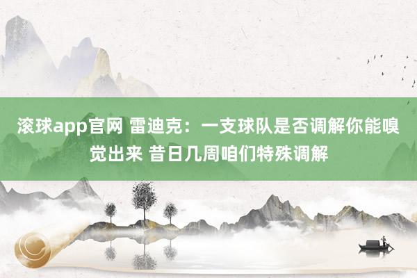 滚球app官网 雷迪克：一支球队是否调解你能嗅觉出来 昔日几周咱们特殊调解