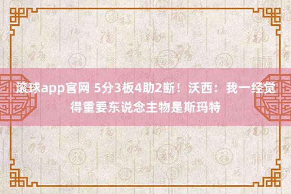 滚球app官网 5分3板4助2断！沃西：我一经觉得重要东说念主物是斯玛特