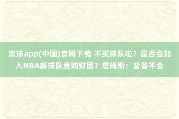 滚球app(中国)官网下载 不买球队啦？是否会加入NBA新球队竞购财团？詹姆斯：皆备不会
