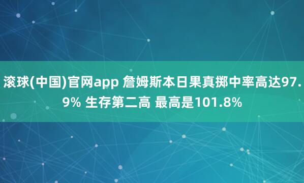 滚球(中国)官网app 詹姆斯本日果真掷中率高达97.9% 生存第二高 最高是101.8%