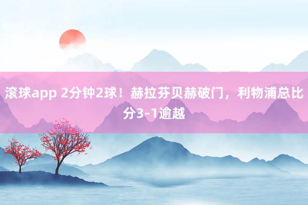 滚球app 2分钟2球！赫拉芬贝赫破门，利物浦总比分3-1逾越