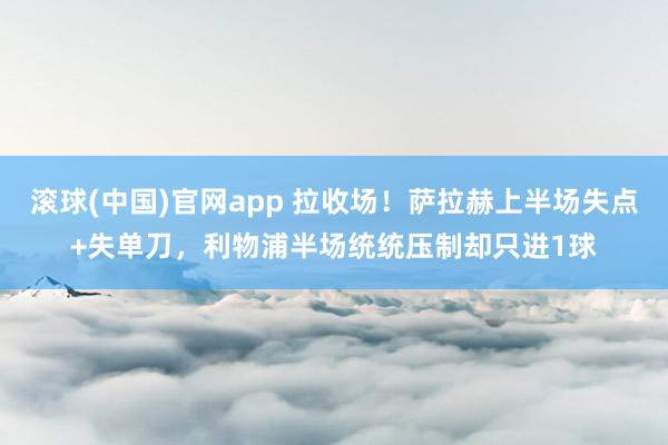 滚球(中国)官网app 拉收场！萨拉赫上半场失点+失单刀，利物浦半场统统压制却只进1球