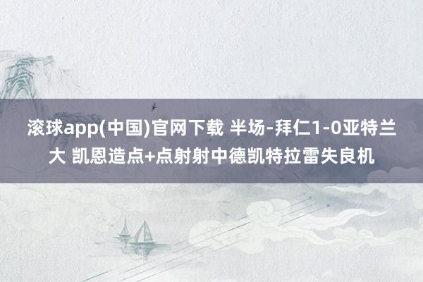 滚球app(中国)官网下载 半场-拜仁1-0亚特兰大 凯恩造点+点射射中德凯特拉雷失良机