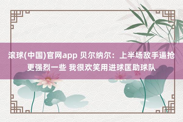 滚球(中国)官网app 贝尔纳尔：上半场敌手逼抢更强烈一些 我很欢笑用进球匡助球队