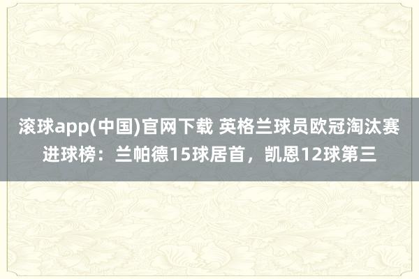 滚球app(中国)官网下载 英格兰球员欧冠淘汰赛进球榜：兰帕德15球居首，凯恩12球第三