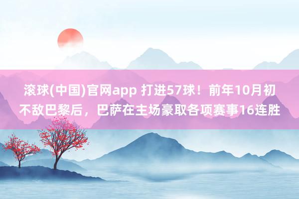滚球(中国)官网app 打进57球！前年10月初不敌巴黎后，巴萨在主场豪取各项赛事16连胜