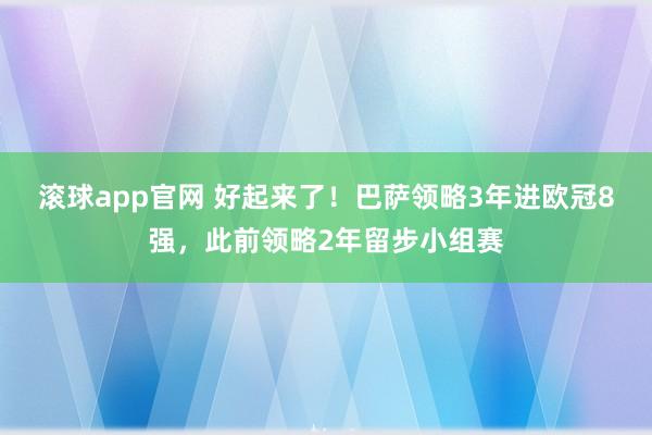 滚球app官网 好起来了！巴萨领略3年进欧冠8强，此前领略2年留步小组赛