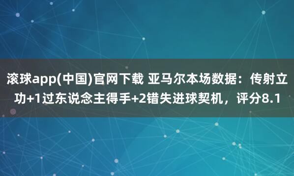滚球app(中国)官网下载 亚马尔本场数据：传射立功+1过东说念主得手+2错失进球契机，评分8.1
