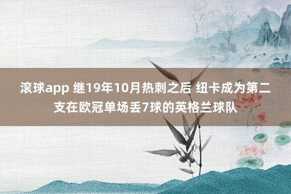 滚球app 继19年10月热刺之后 纽卡成为第二支在欧冠单场丢7球的英格兰球队