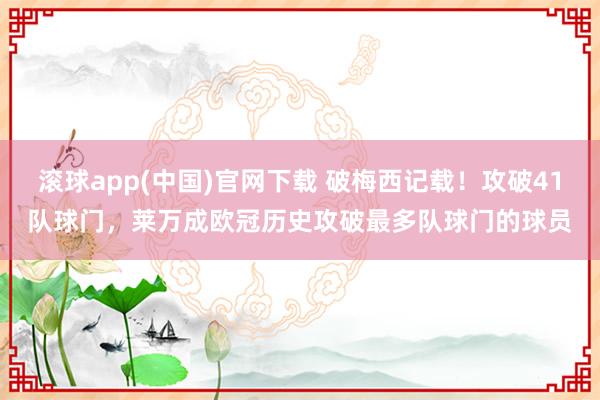 滚球app(中国)官网下载 破梅西记载！攻破41队球门，莱万成欧冠历史攻破最多队球门的球员